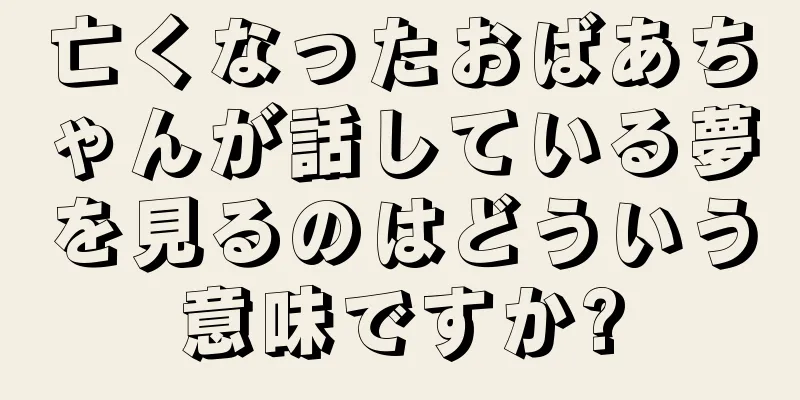 亡くなったおばあちゃんが話している夢を見るのはどういう意味ですか?
