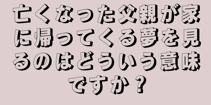 亡くなった父親が家に帰ってくる夢を見るのはどういう意味ですか？