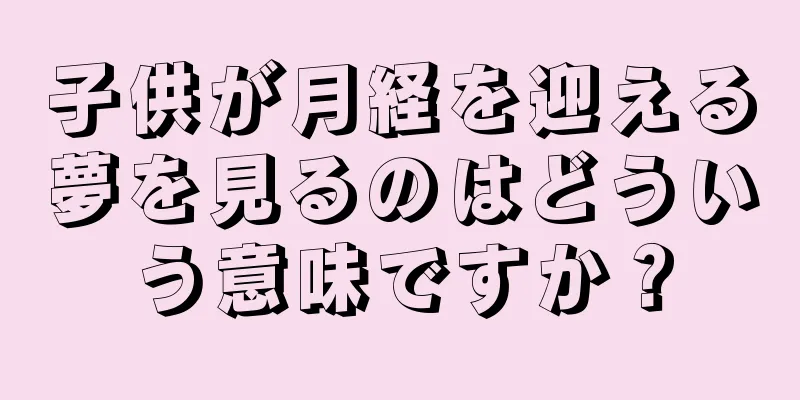 子供が月経を迎える夢を見るのはどういう意味ですか？