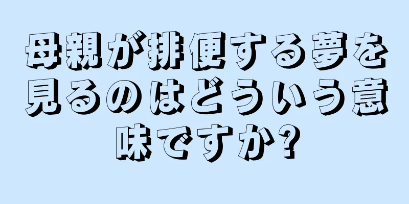 母親が排便する夢を見るのはどういう意味ですか?