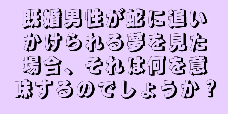 既婚男性が蛇に追いかけられる夢を見た場合、それは何を意味するのでしょうか？