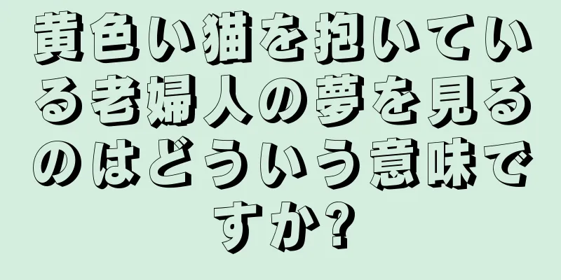 黄色い猫を抱いている老婦人の夢を見るのはどういう意味ですか?