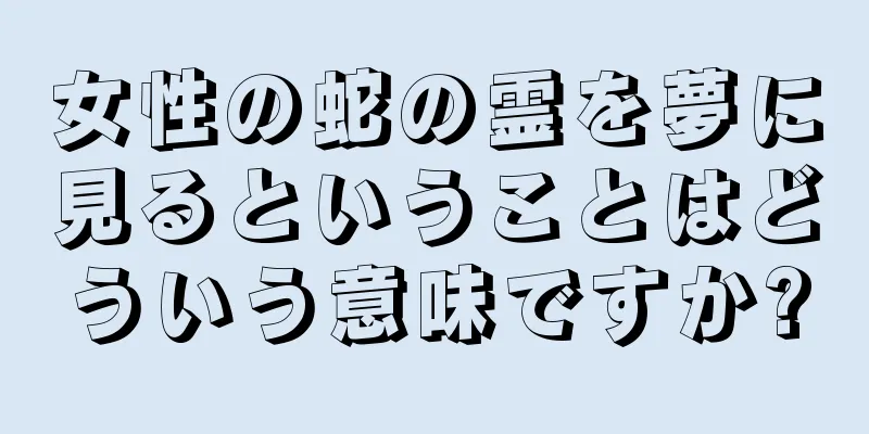 女性の蛇の霊を夢に見るということはどういう意味ですか?