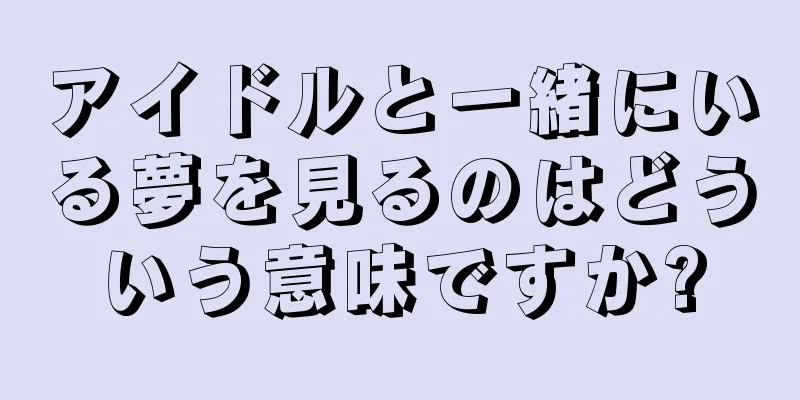 アイドルと一緒にいる夢を見るのはどういう意味ですか?