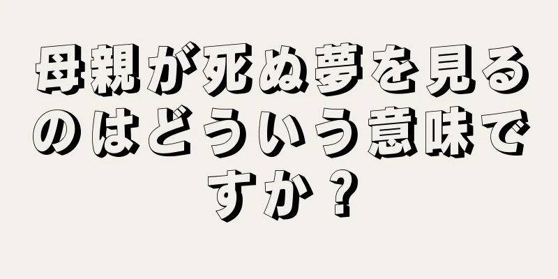 母親が死ぬ夢を見るのはどういう意味ですか？