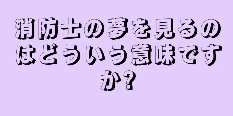 消防士の夢を見るのはどういう意味ですか?