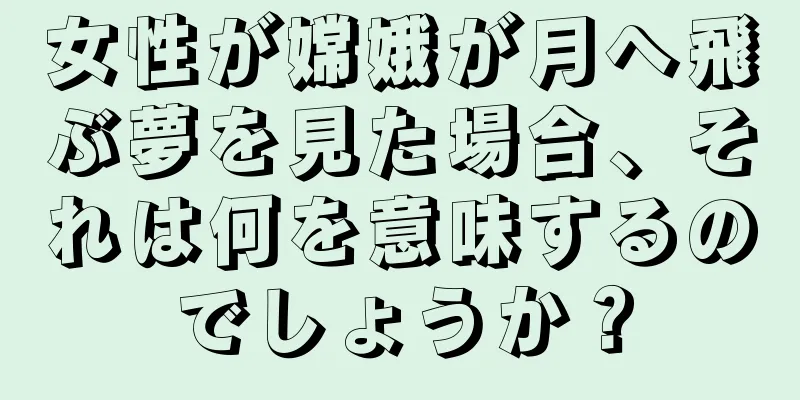 女性が嫦娥が月へ飛ぶ夢を見た場合、それは何を意味するのでしょうか？
