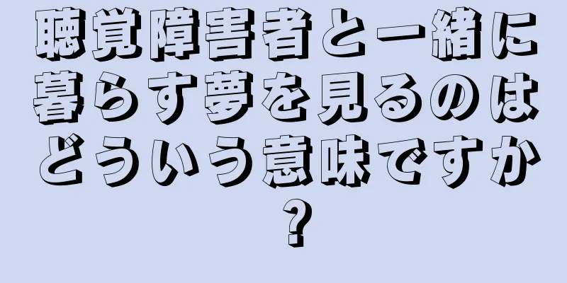 聴覚障害者と一緒に暮らす夢を見るのはどういう意味ですか？