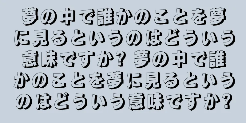 夢の中で誰かのことを夢に見るというのはどういう意味ですか? 夢の中で誰かのことを夢に見るというのはどういう意味ですか?