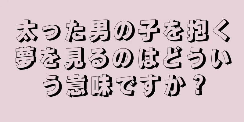 太った男の子を抱く夢を見るのはどういう意味ですか？