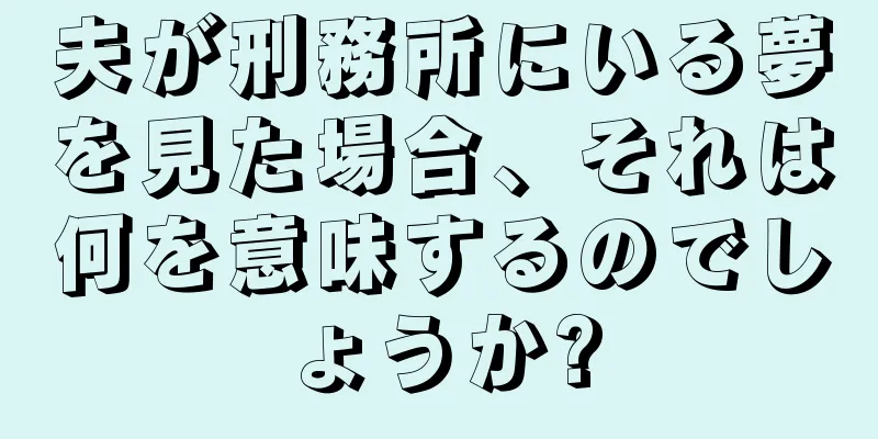 夫が刑務所にいる夢を見た場合、それは何を意味するのでしょうか?