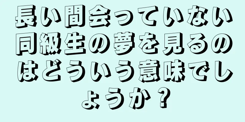 長い間会っていない同級生の夢を見るのはどういう意味でしょうか？