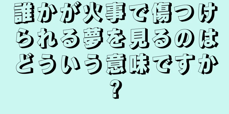 誰かが火事で傷つけられる夢を見るのはどういう意味ですか?