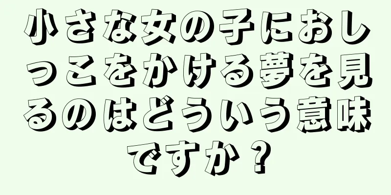 小さな女の子におしっこをかける夢を見るのはどういう意味ですか？