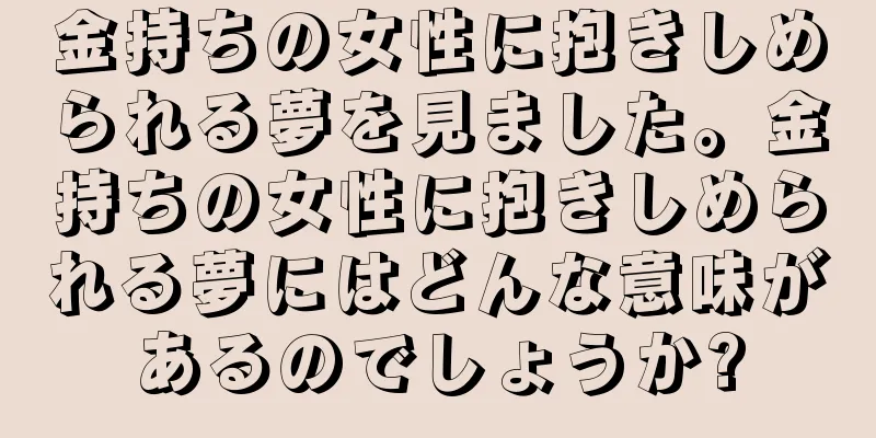 金持ちの女性に抱きしめられる夢を見ました。金持ちの女性に抱きしめられる夢にはどんな意味があるのでしょうか?