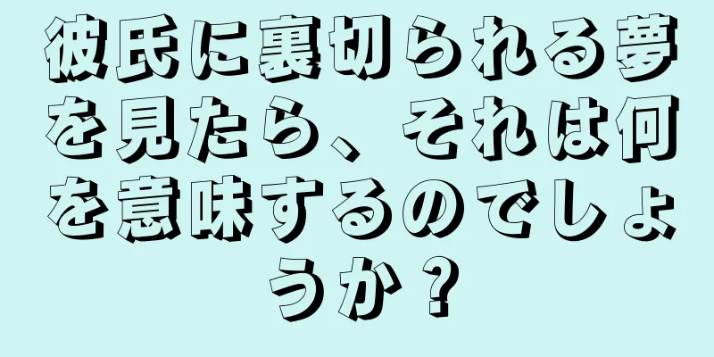 彼氏に裏切られる夢を見たら、それは何を意味するのでしょうか？