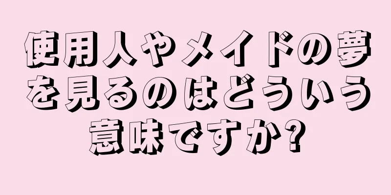 使用人やメイドの夢を見るのはどういう意味ですか?
