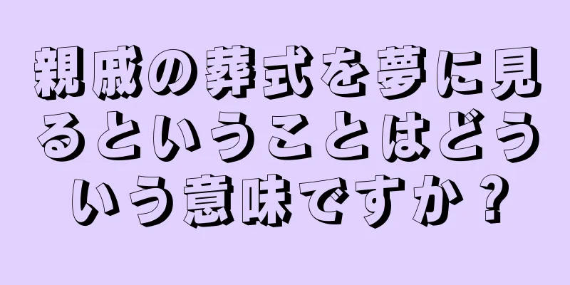 親戚の葬式を夢に見るということはどういう意味ですか？