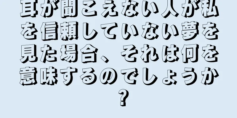 耳が聞こえない人が私を信頼していない夢を見た場合、それは何を意味するのでしょうか？