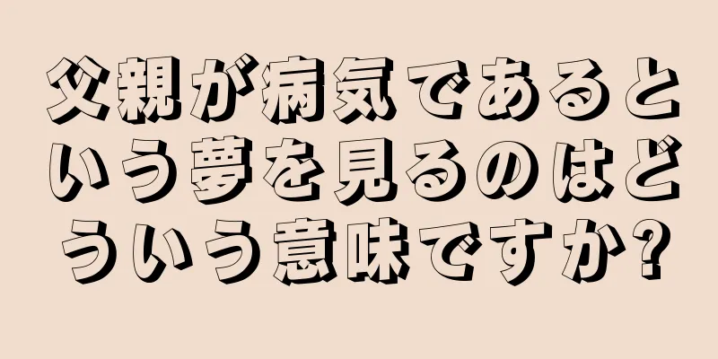 父親が病気であるという夢を見るのはどういう意味ですか?
