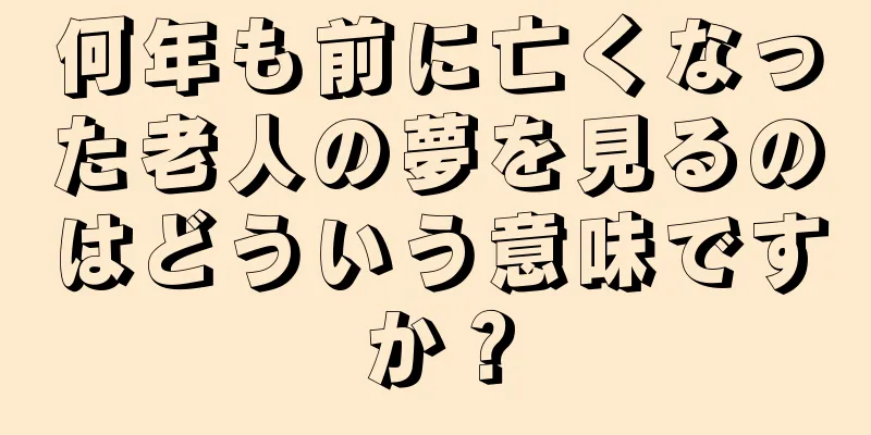 何年も前に亡くなった老人の夢を見るのはどういう意味ですか？