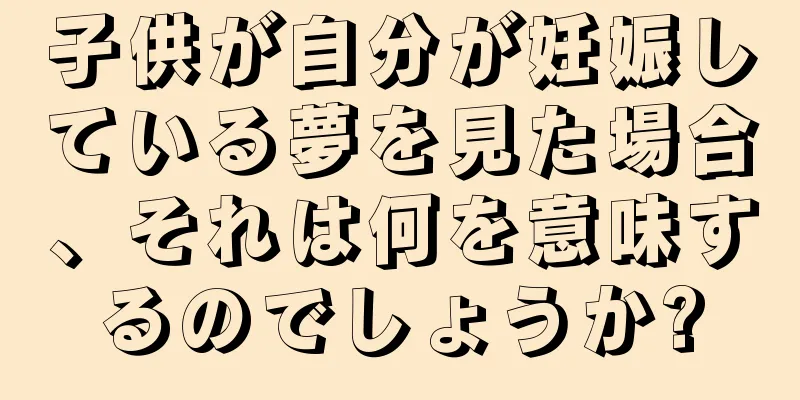 子供が自分が妊娠している夢を見た場合、それは何を意味するのでしょうか?
