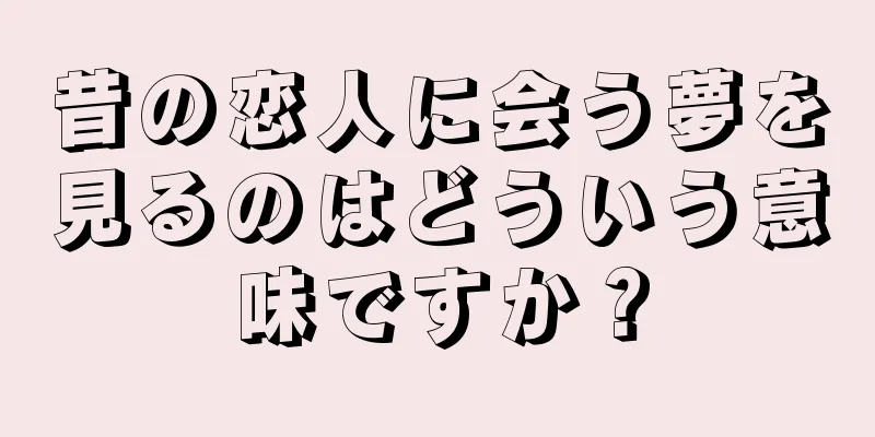 昔の恋人に会う夢を見るのはどういう意味ですか？