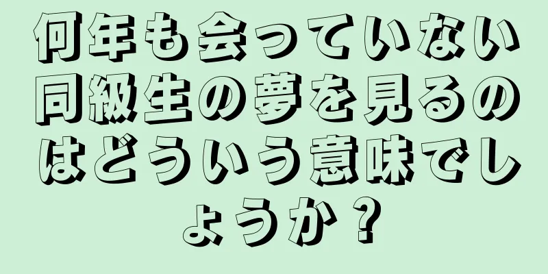 何年も会っていない同級生の夢を見るのはどういう意味でしょうか？