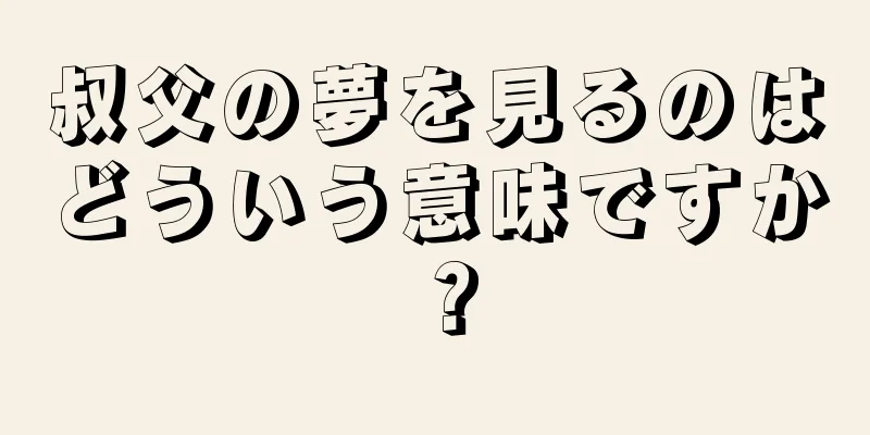 叔父の夢を見るのはどういう意味ですか？