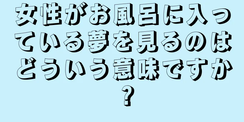 女性がお風呂に入っている夢を見るのはどういう意味ですか？