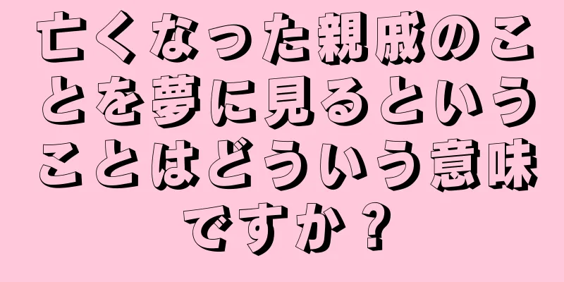亡くなった親戚のことを夢に見るということはどういう意味ですか？