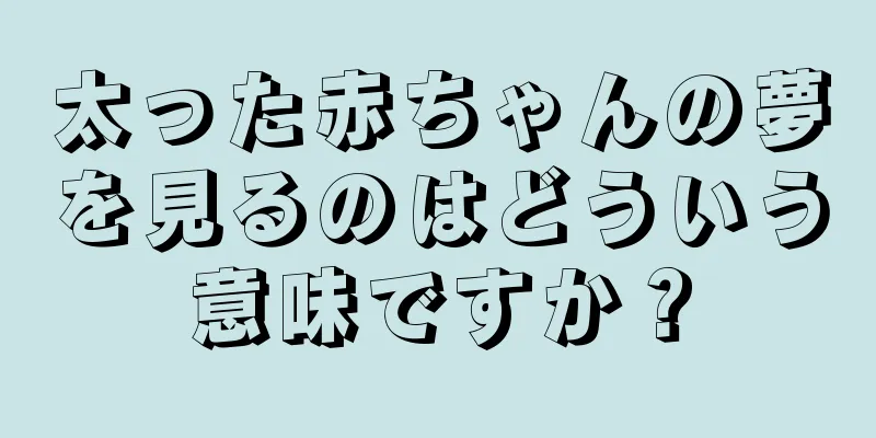 太った赤ちゃんの夢を見るのはどういう意味ですか？