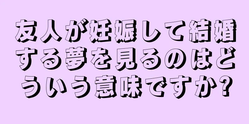 友人が妊娠して結婚する夢を見るのはどういう意味ですか?