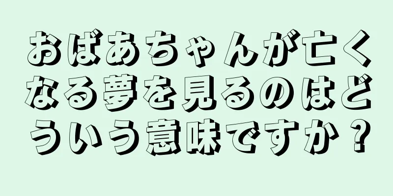 おばあちゃんが亡くなる夢を見るのはどういう意味ですか？