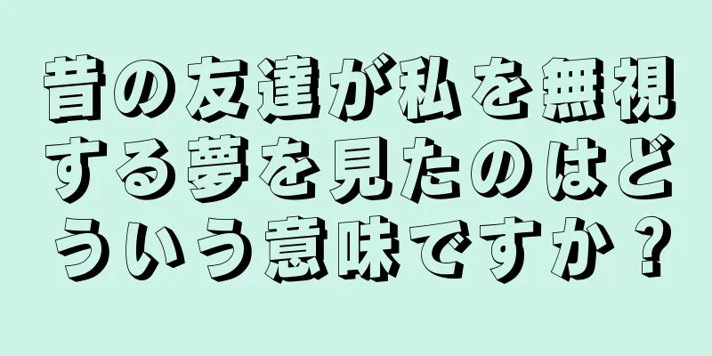 昔の友達が私を無視する夢を見たのはどういう意味ですか？