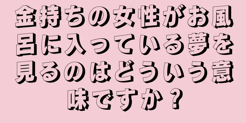 金持ちの女性がお風呂に入っている夢を見るのはどういう意味ですか？