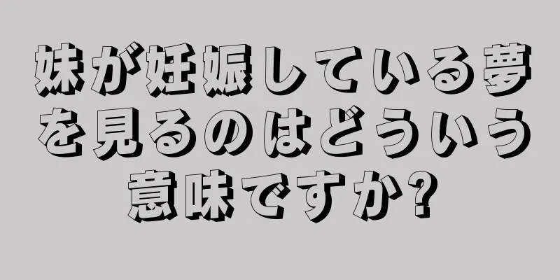 妹が妊娠している夢を見るのはどういう意味ですか?
