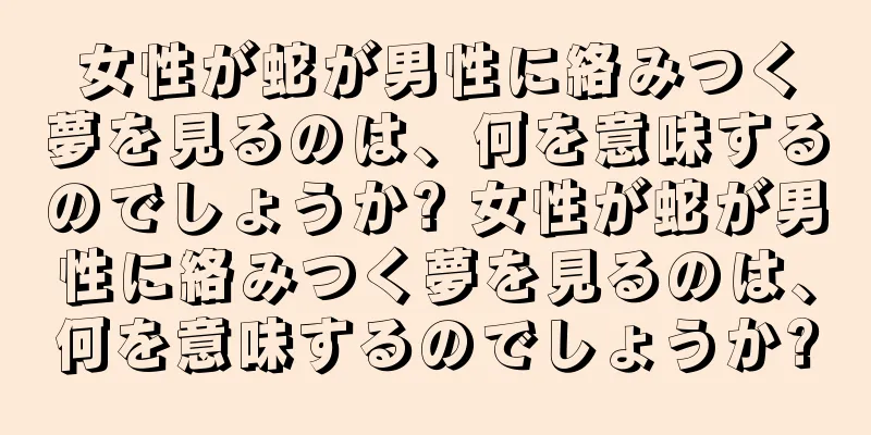女性が蛇が男性に絡みつく夢を見るのは、何を意味するのでしょうか? 女性が蛇が男性に絡みつく夢を見るのは、何を意味するのでしょうか?