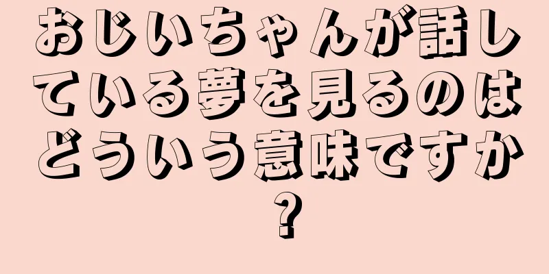 おじいちゃんが話している夢を見るのはどういう意味ですか？
