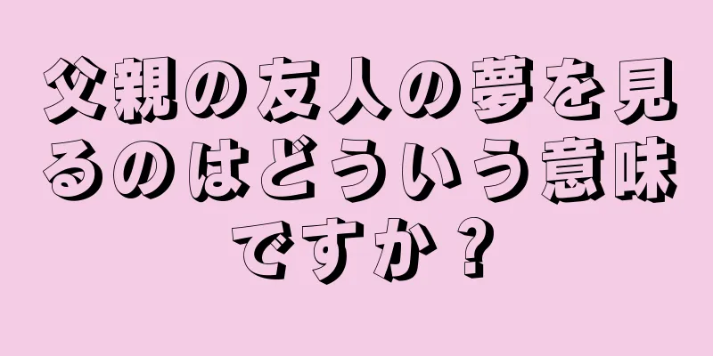 父親の友人の夢を見るのはどういう意味ですか？