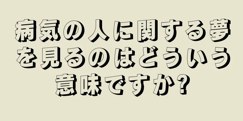 病気の人に関する夢を見るのはどういう意味ですか?