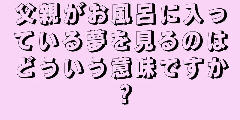 父親がお風呂に入っている夢を見るのはどういう意味ですか？