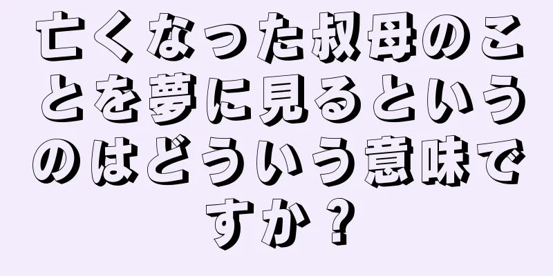 亡くなった叔母のことを夢に見るというのはどういう意味ですか？