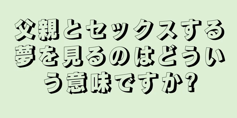 父親とセックスする夢を見るのはどういう意味ですか?