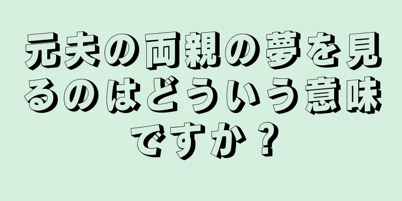 元夫の両親の夢を見るのはどういう意味ですか？