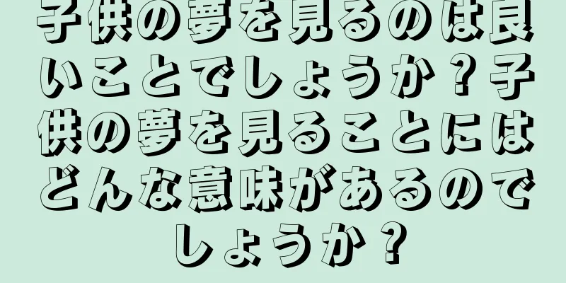 子供の夢を見るのは良いことでしょうか？子供の夢を見ることにはどんな意味があるのでしょうか？