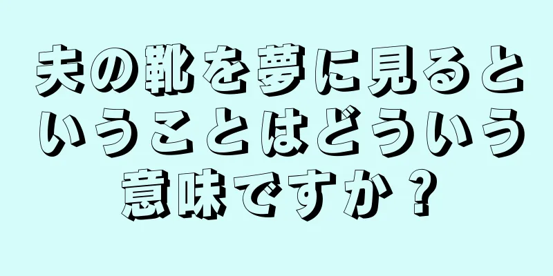 夫の靴を夢に見るということはどういう意味ですか？