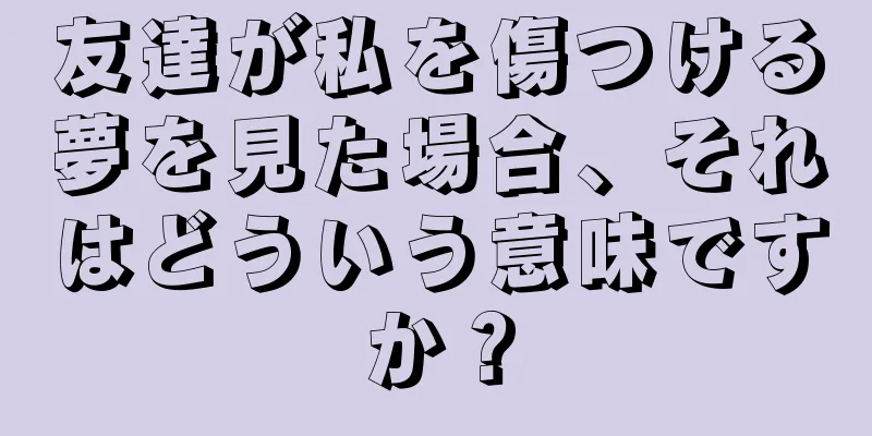 友達が私を傷つける夢を見た場合、それはどういう意味ですか？