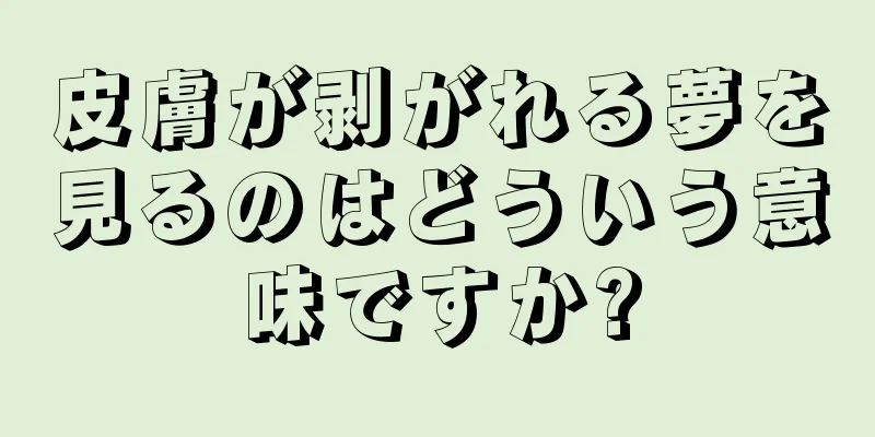 皮膚が剥がれる夢を見るのはどういう意味ですか?