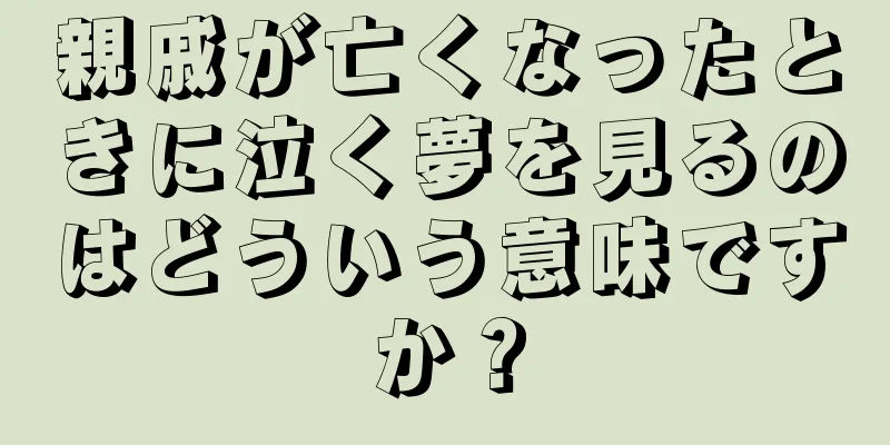 親戚が亡くなったときに泣く夢を見るのはどういう意味ですか？